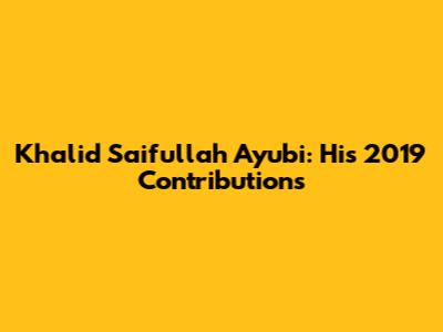 Khalid Saifullah Ayubi: His 2019 Contributions