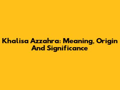 Khalisa Azzahra: Meaning, Origin And Significance