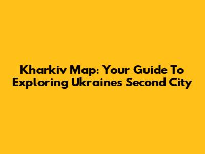 Kharkiv Map: Your Guide To Exploring Ukraine's Second City