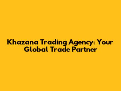 Khazana Trading Agency: Your Global Trade Partner