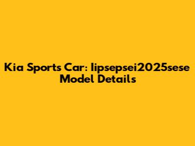 Kia Sports Car: Iipsepsei2025sese Model Details