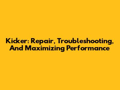 Kicker: Repair, Troubleshooting, And Maximizing Performance