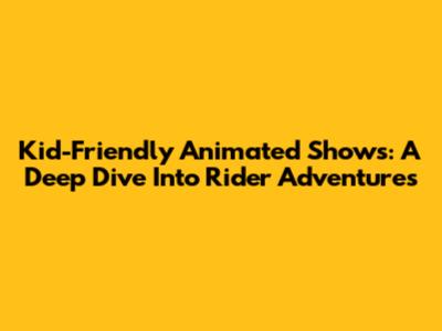 Kid-Friendly Animated Shows: A Deep Dive Into Rider Adventures