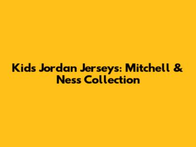 Kids' Jordan Jerseys: Mitchell & Ness Collection