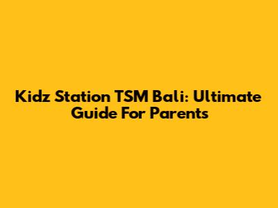 Kidz Station TSM Bali: Ultimate Guide For Parents