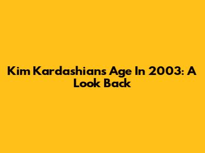 Kim Kardashian's Age In 2003: A Look Back