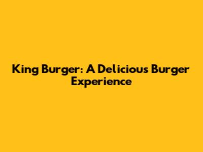 King Burger: A Delicious Burger Experience