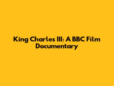 King Charles III: A BBC Film Documentary