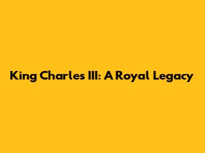 King Charles III: A Royal Legacy