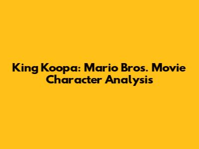 King Koopa: Mario Bros. Movie Character Analysis