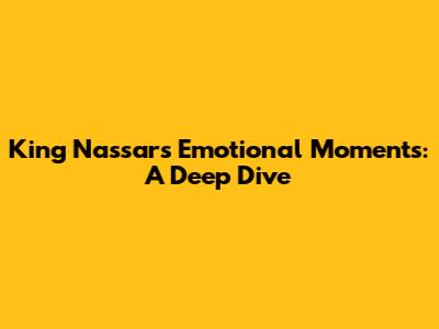 King Nassar's Emotional Moments: A Deep Dive