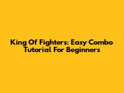 King Of Fighters: Easy Combo Tutorial For Beginners