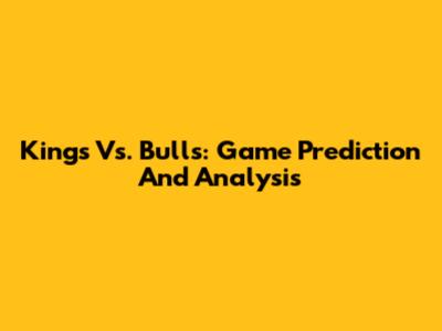Kings Vs. Bulls: Game Prediction And Analysis