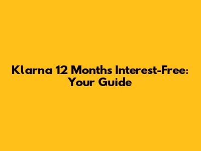 Klarna 12 Months Interest-Free: Your Guide