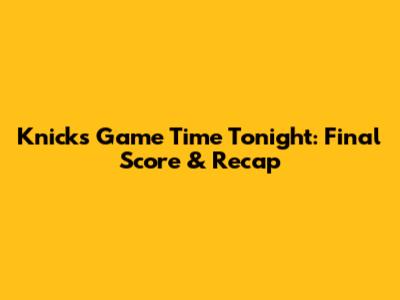 Knicks Game Time Tonight: Final Score & Recap