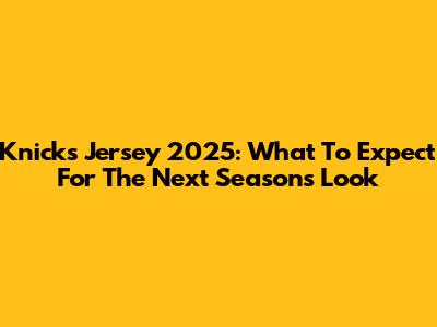 Knicks Jersey 2025: What To Expect For The Next Season's Look