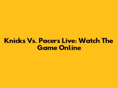 Knicks Vs. Pacers Live: Watch The Game Online