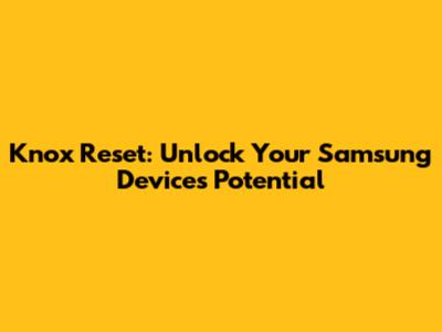 Knox Reset: Unlock Your Samsung Device's Potential