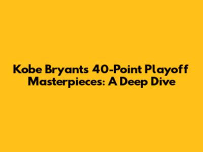 Kobe Bryant's 40-Point Playoff Masterpieces: A Deep Dive