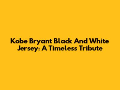 Kobe Bryant Black And White Jersey: A Timeless Tribute