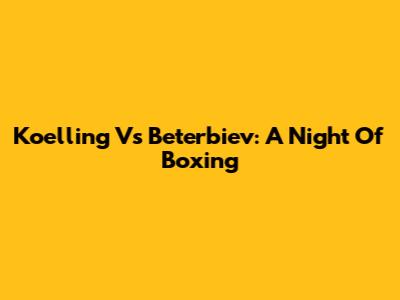 Koelling Vs Beterbiev: A Night Of Boxing