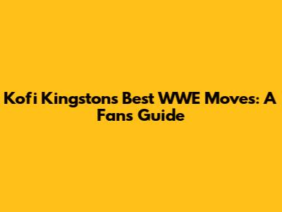 Kofi Kingston's Best WWE Moves: A Fan's Guide