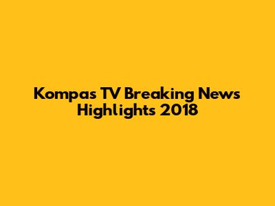 Kompas TV Breaking News Highlights 2018