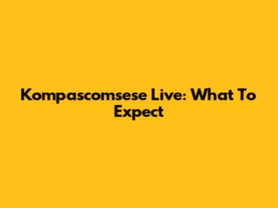 Kompascomsese Live: What To Expect