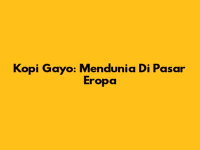 Kopi Gayo: Mendunia Di Pasar Eropa