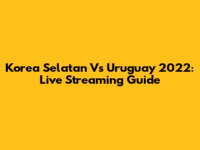 Korea Selatan Vs Uruguay 2022: Live Streaming Guide