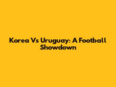 Korea Vs Uruguay: A Football Showdown