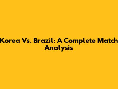 Korea Vs. Brazil: A Complete Match Analysis