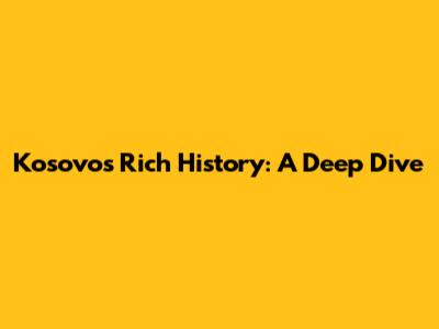 Kosovo's Rich History: A Deep Dive