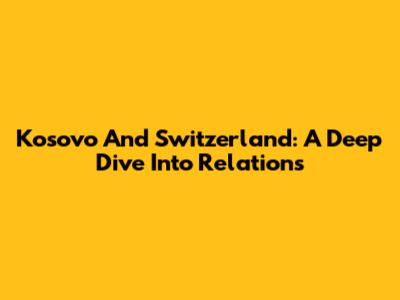 Kosovo And Switzerland: A Deep Dive Into Relations