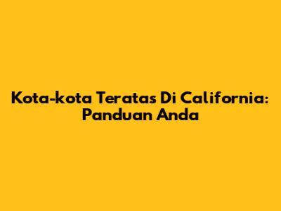 Kota-kota Teratas Di California: Panduan Anda