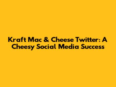 Kraft Mac & Cheese Twitter: A Cheesy Social Media Success