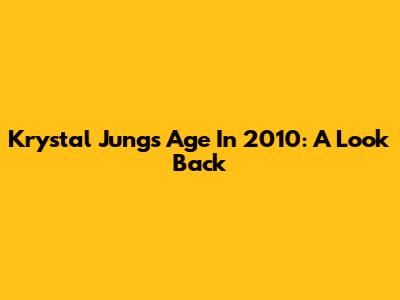 Krystal Jung's Age In 2010: A Look Back
