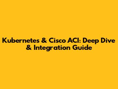 Kubernetes & Cisco ACI: Deep Dive & Integration Guide