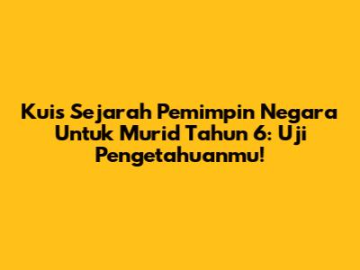 Kuis Sejarah Pemimpin Negara Untuk Murid Tahun 6: Uji Pengetahuanmu!