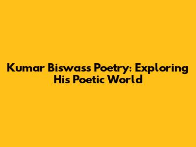 Kumar Biswas's Poetry: Exploring His Poetic World