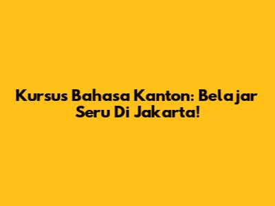 Kursus Bahasa Kanton: Belajar Seru Di Jakarta!