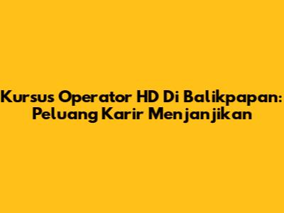 Kursus Operator HD Di Balikpapan: Peluang Karir Menjanjikan