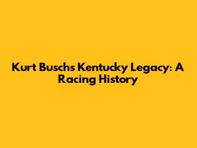 Kurt Busch's Kentucky Legacy: A Racing History