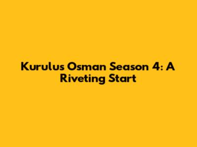 Kurulus Osman Season 4: A Riveting Start