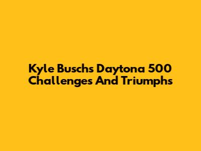 Kyle Busch's Daytona 500 Challenges And Triumphs
