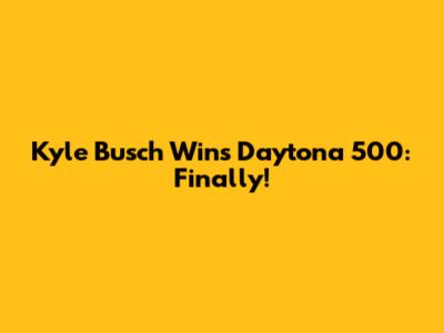 Kyle Busch Wins Daytona 500: Finally!