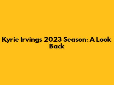 Kyrie Irving's 2023 Season: A Look Back