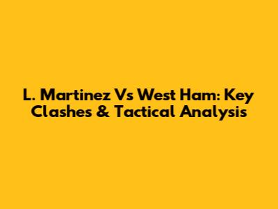 L. Martinez Vs West Ham: Key Clashes & Tactical Analysis