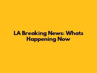 LA Breaking News: What's Happening Now