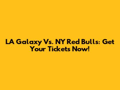 LA Galaxy Vs. NY Red Bulls: Get Your Tickets Now!